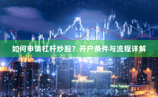 如何申请杠杆炒股？开户条件与流程详解