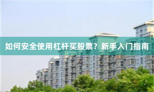 如何安全使用杠杆买股票？新手入门指南