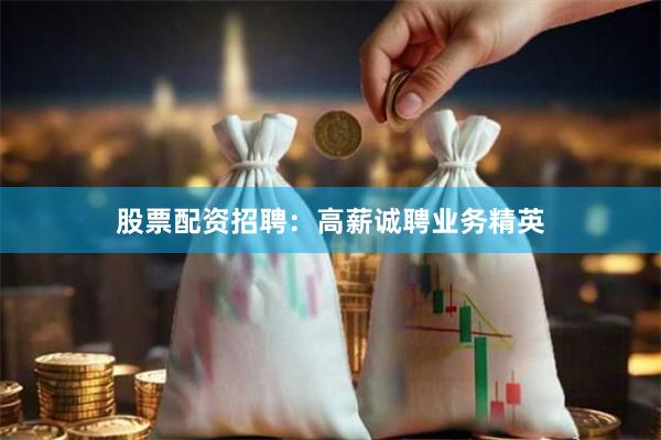股票配资招聘：高薪诚聘业务精英