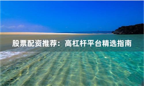 股票配资推荐：高杠杆平台精选指南