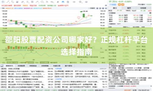 邵阳股票配资公司哪家好？正规杠杆平台选择指南