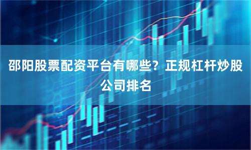 邵阳股票配资平台有哪些？正规杠杆炒股公司排名