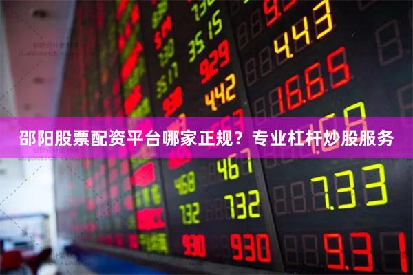 邵阳股票配资平台哪家正规？专业杠杆炒股服务