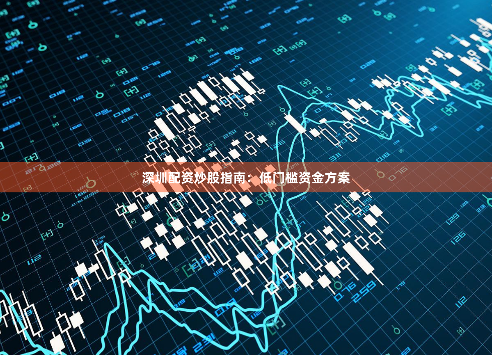 深圳配资炒股指南：低门槛资金方案
