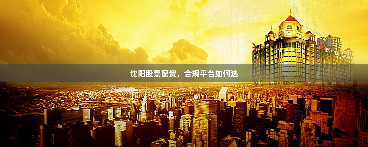 沈阳股票配资，合规平台如何选